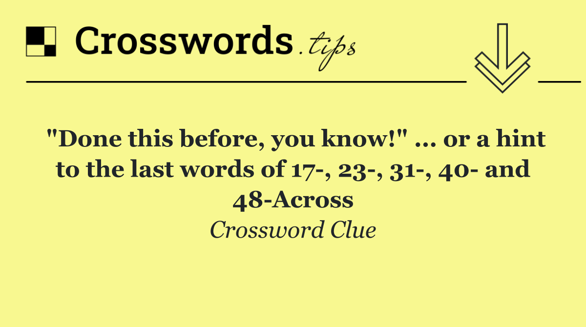 "Done this before, you know!" ... or a hint to the last words of 17 , 23 , 31 , 40  and 48 Across
