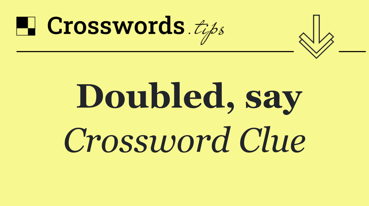 Doubled, say