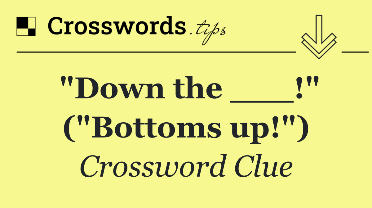 "Down the ___!" ("Bottoms up!")