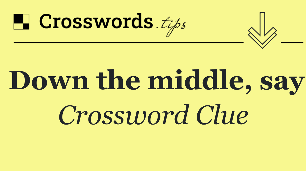 Down the middle, say
