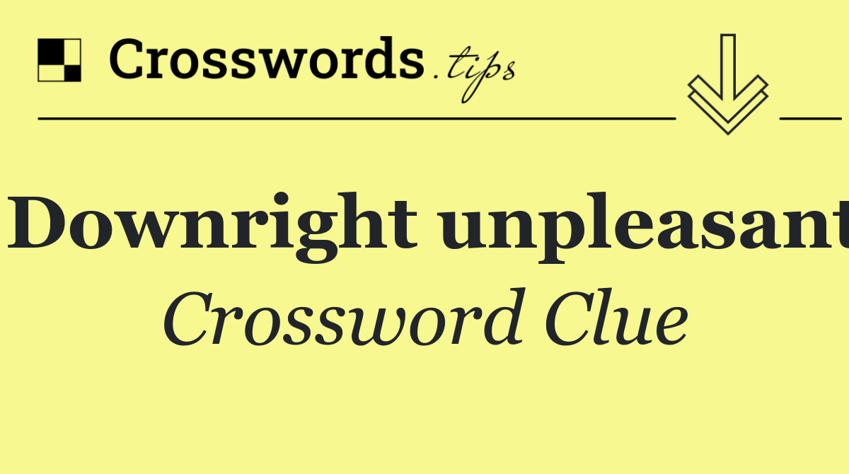 Downright unpleasant