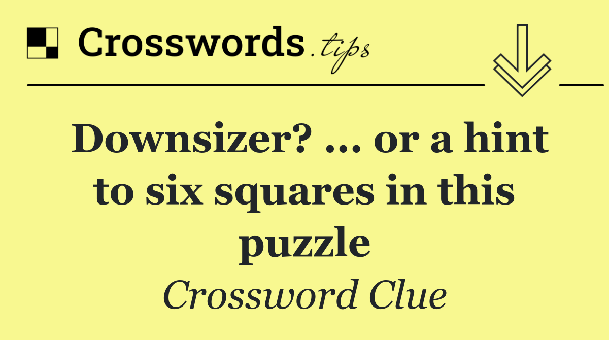 Downsizer? ... or a hint to six squares in this puzzle