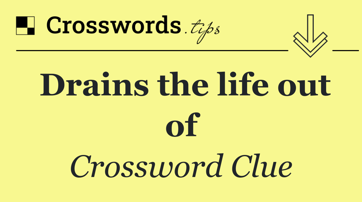 Drains the life out of