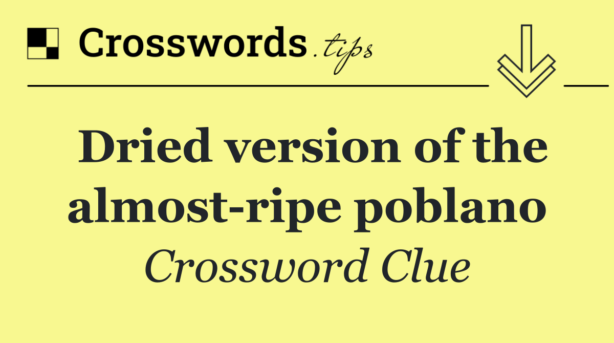 Dried version of the almost ripe poblano
