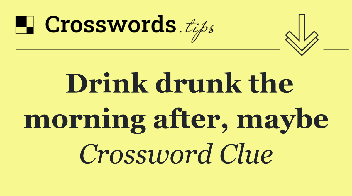 Drink drunk the morning after, maybe