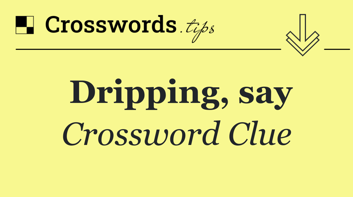 Dripping, say