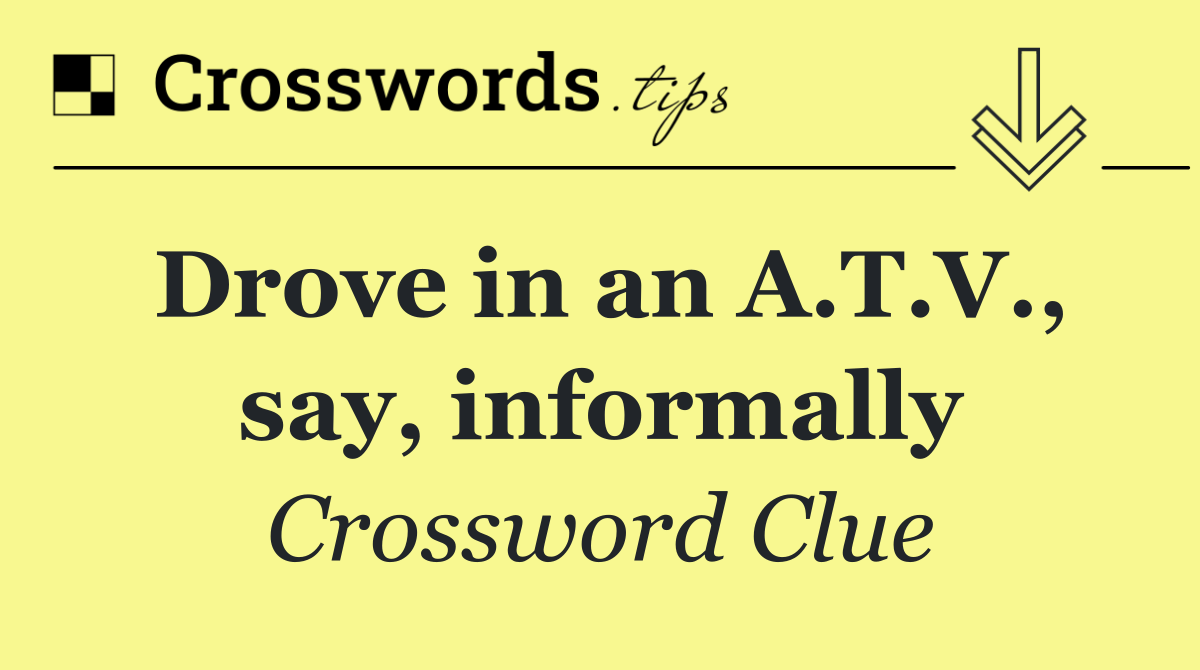 Drove in an A.T.V., say, informally