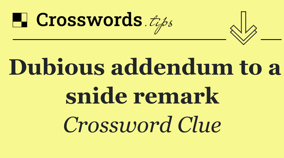 Dubious addendum to a snide remark