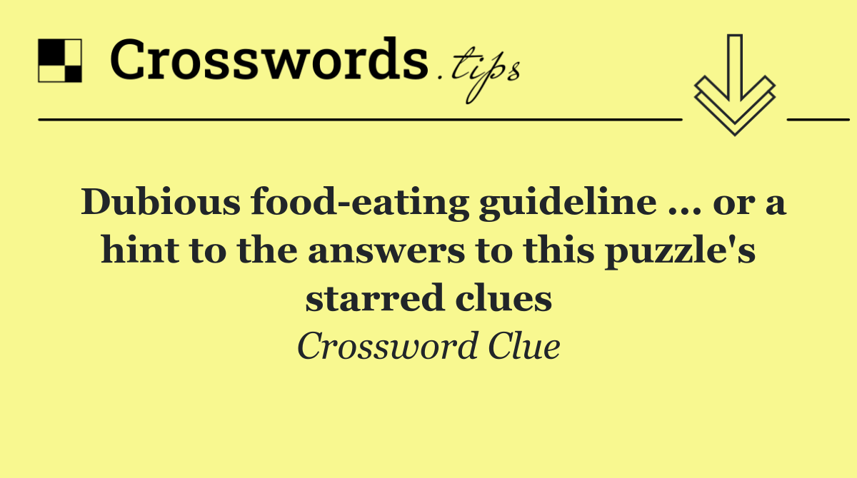 Dubious food eating guideline ... or a hint to the answers to this puzzle's starred clues