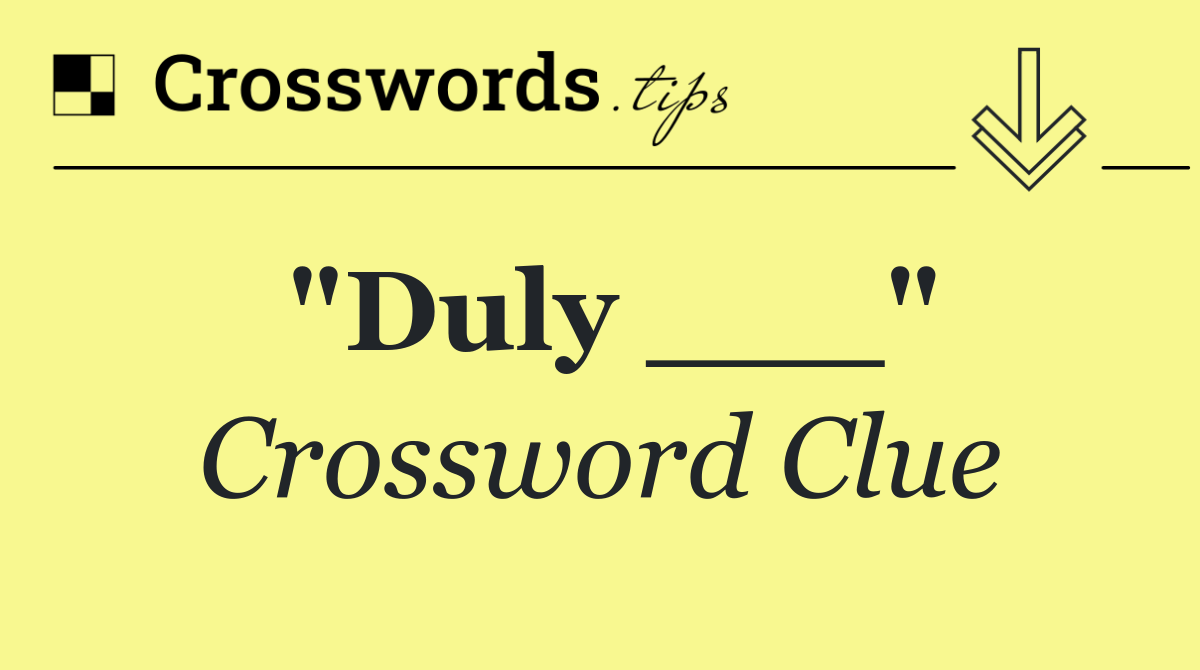 "Duly ___"