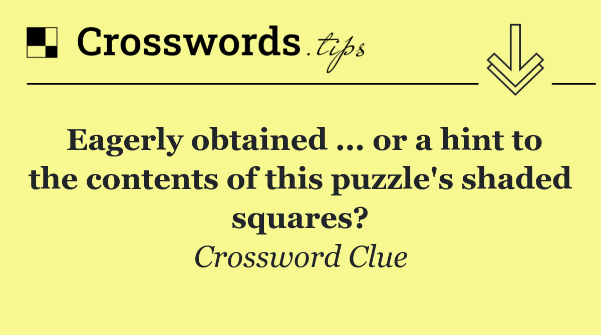 Eagerly obtained ... or a hint to the contents of this puzzle's shaded squares?