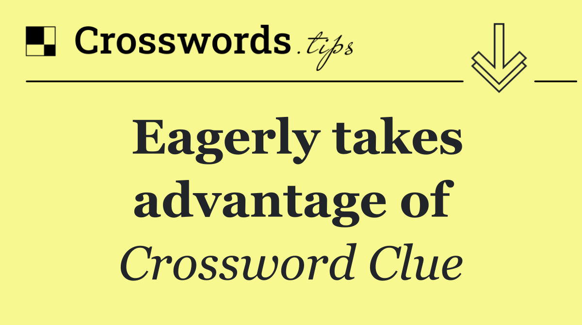 Eagerly takes advantage of