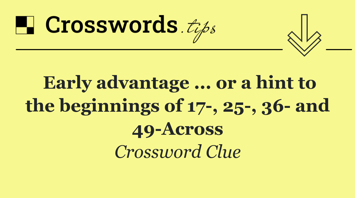 Early advantage ... or a hint to the beginnings of 17 , 25 , 36  and 49 Across