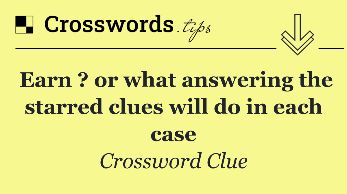 Earn ? or what answering the starred clues will do in each case