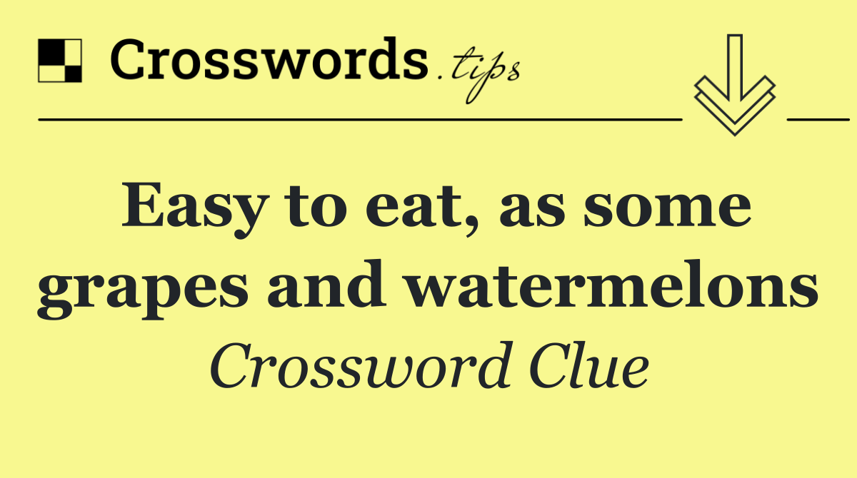 Easy to eat, as some grapes and watermelons