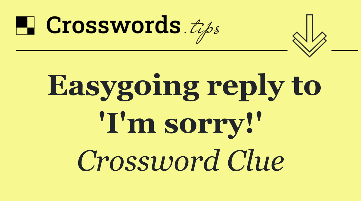 Easygoing reply to 'I'm sorry!'