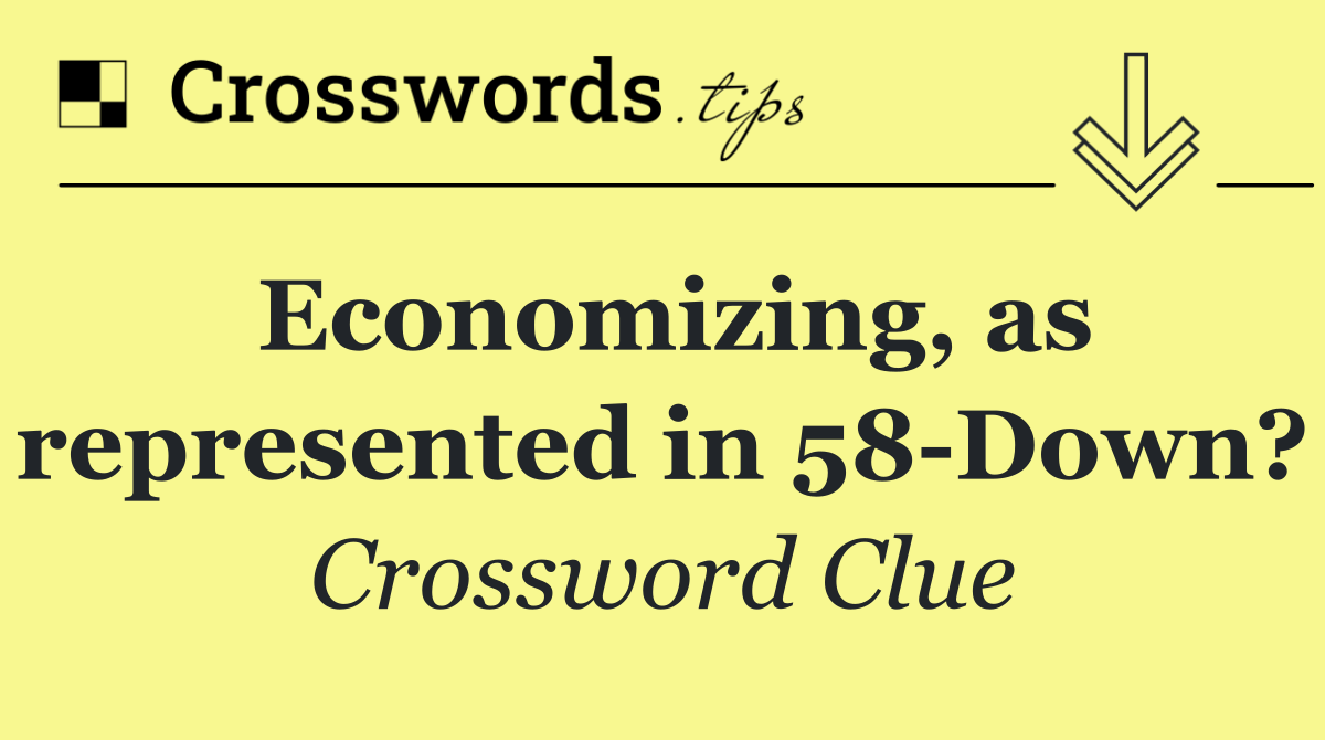 Economizing, as represented in 58 Down?