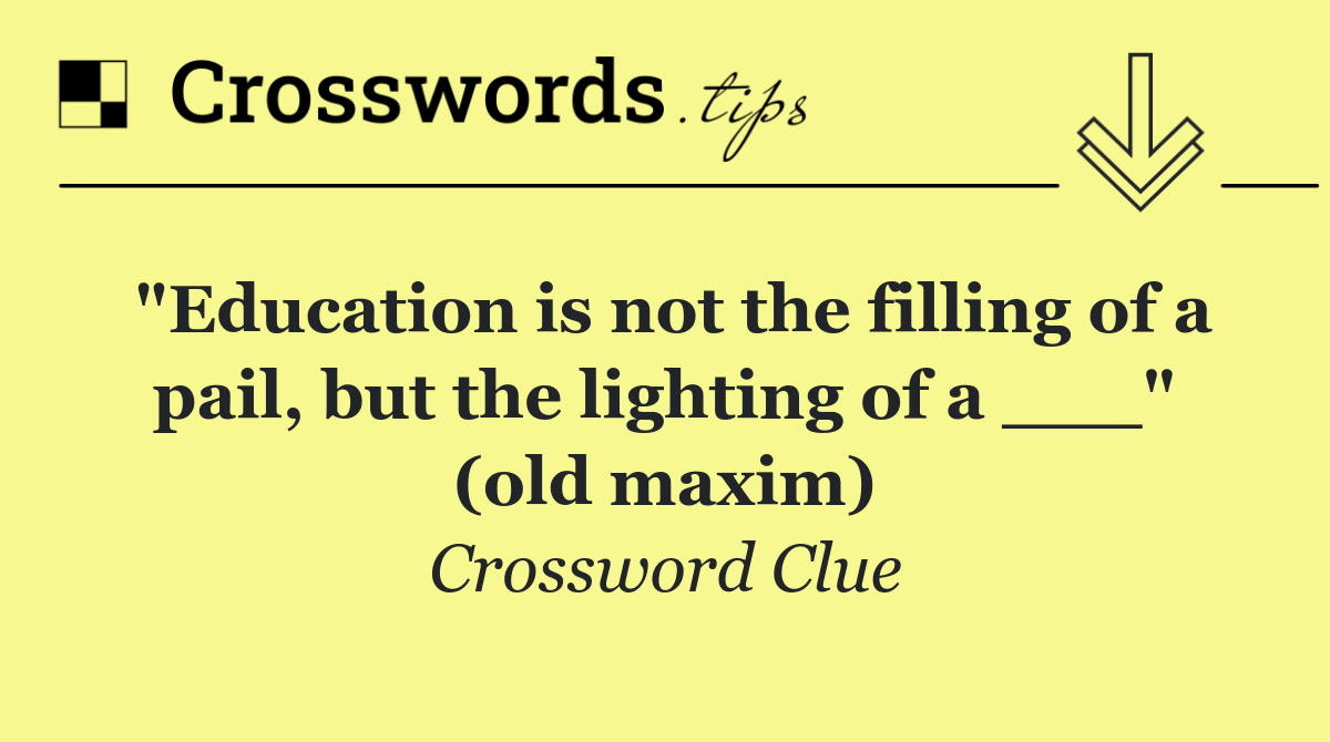 "Education is not the filling of a pail, but the lighting of a ___" (old maxim)