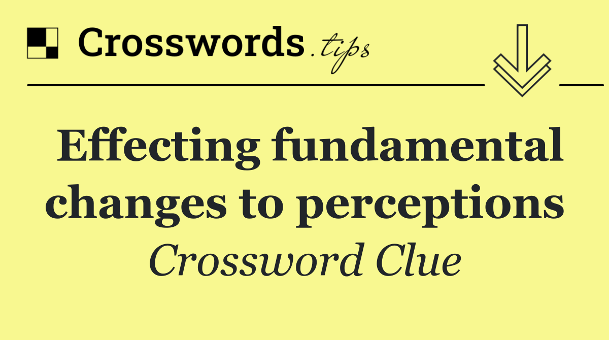 Effecting fundamental changes to perceptions