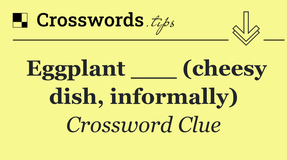 Eggplant ___ (cheesy dish, informally)