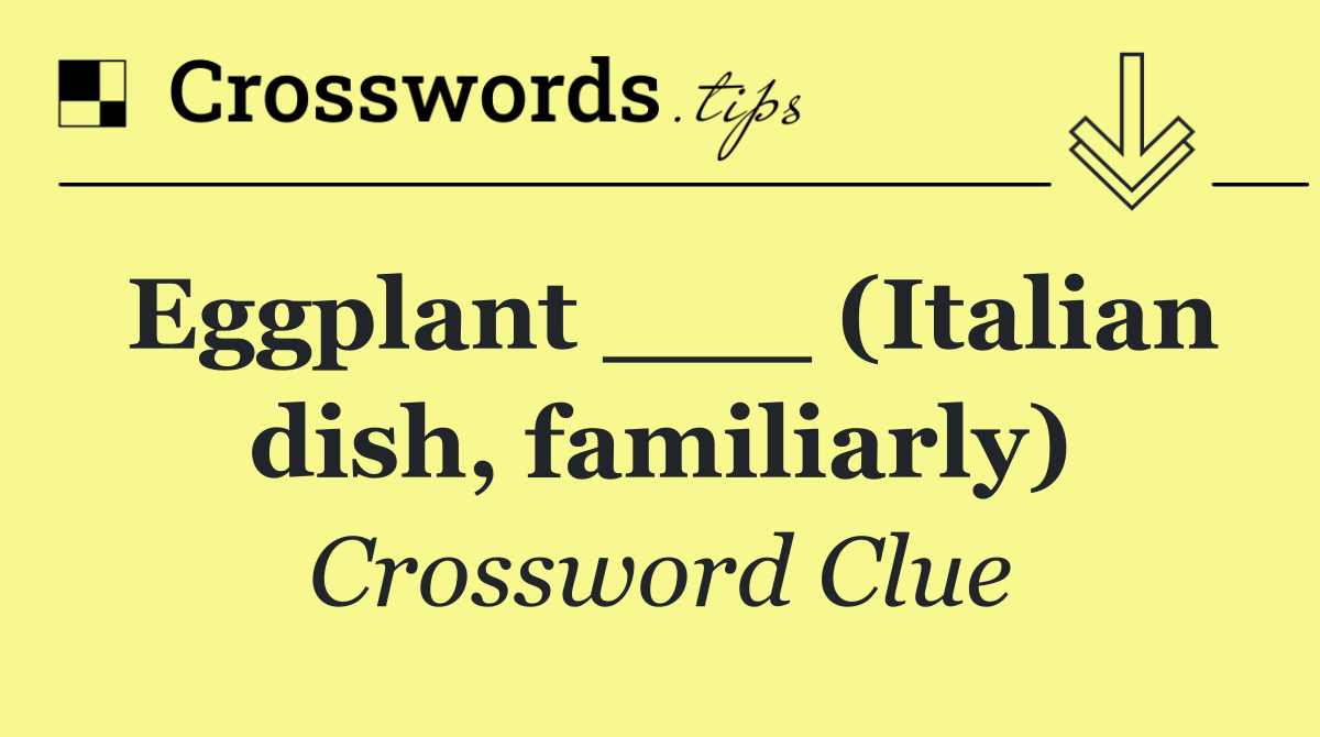 Eggplant ___ (Italian dish, familiarly)