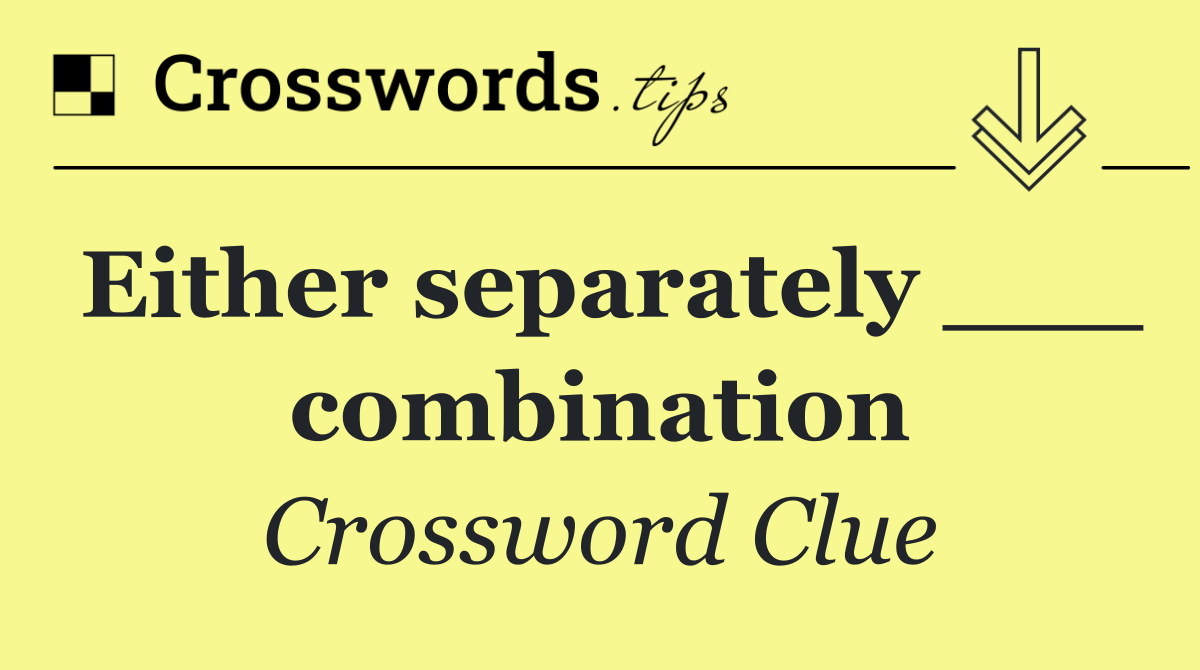 Either separately ___ combination