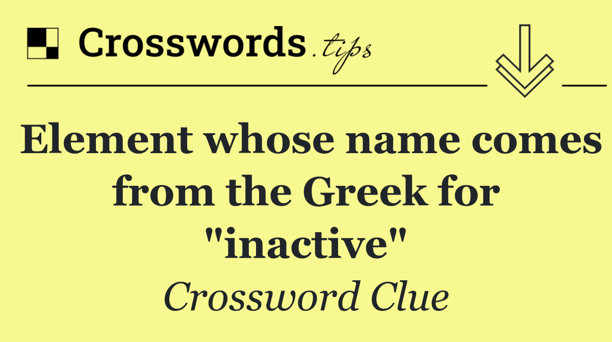 Element whose name comes from the Greek for "inactive"