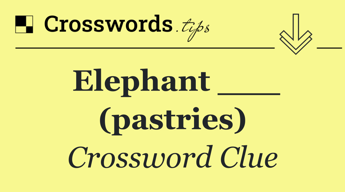 Elephant ___ (pastries)