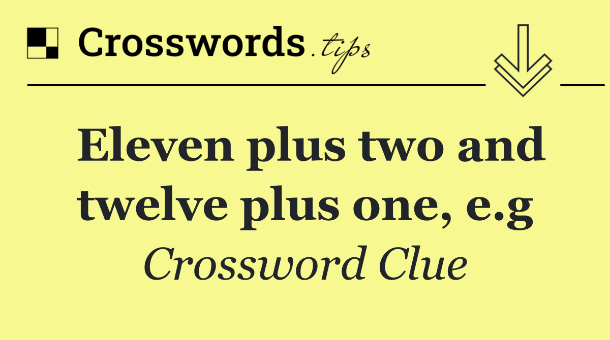 Eleven plus two and twelve plus one, e.g