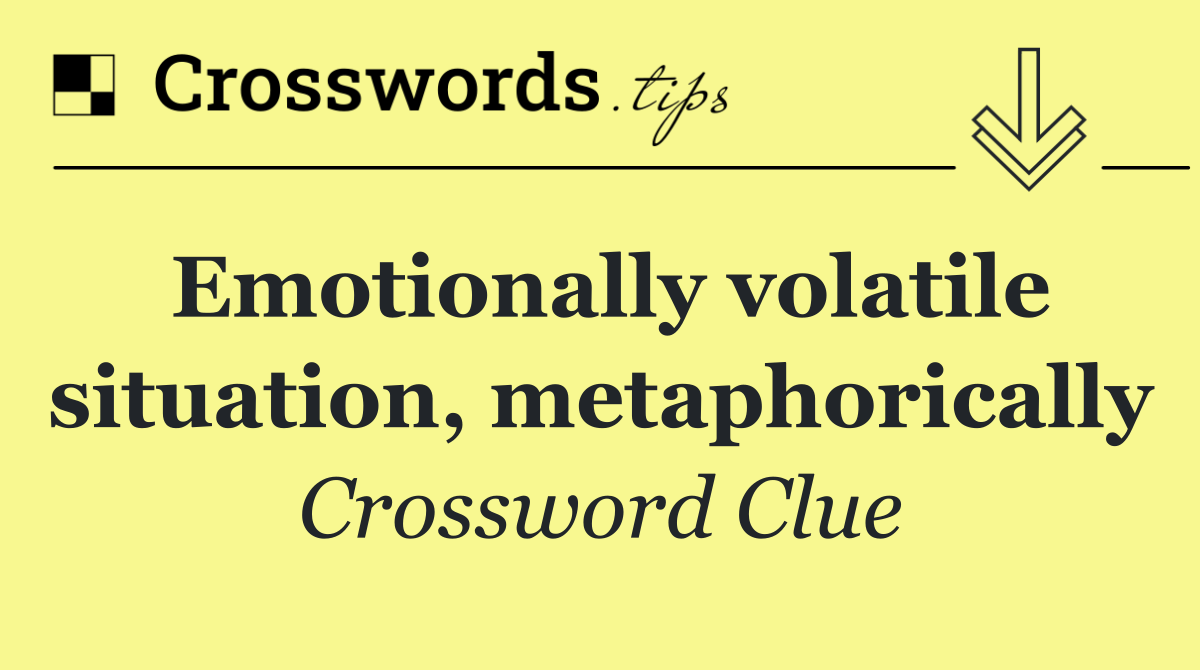 Emotionally volatile situation, metaphorically