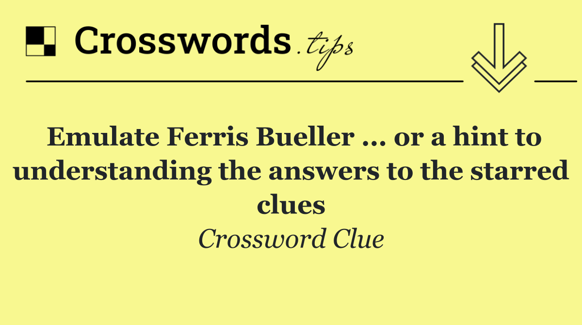 Emulate Ferris Bueller ... or a hint to understanding the answers to the starred clues