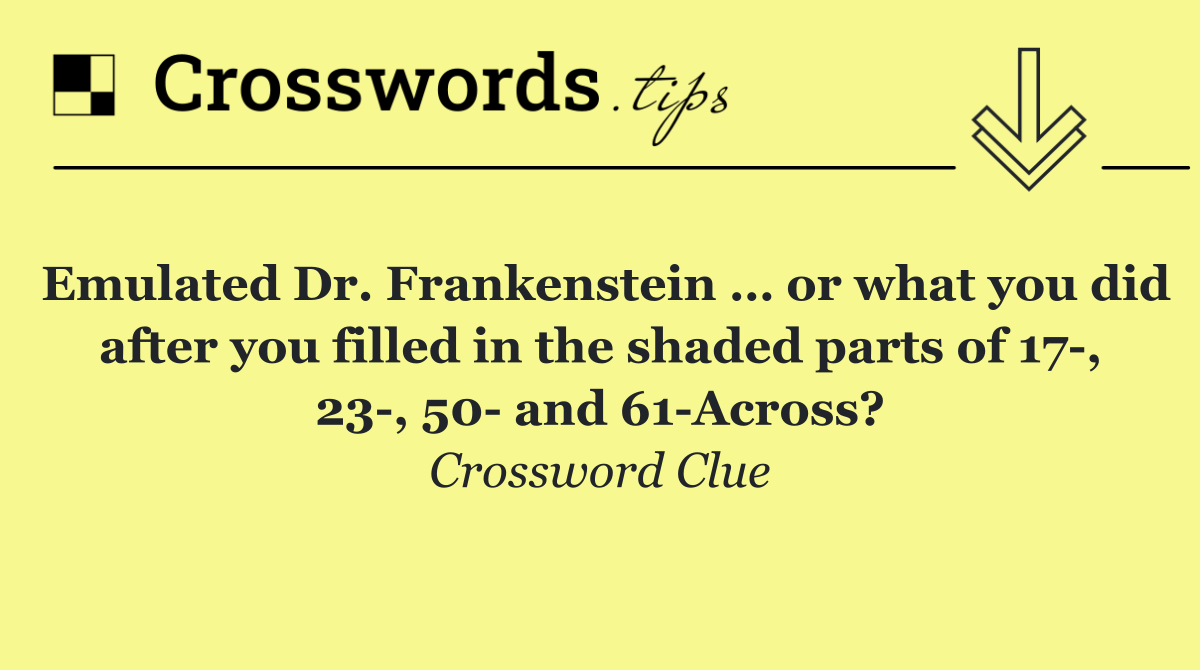 Emulated Dr. Frankenstein … or what you did after you filled in the shaded parts of 17 , 23 , 50  and 61 Across?