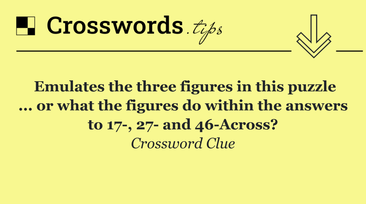 Emulates the three figures in this puzzle ... or what the figures do within the answers to 17 , 27  and 46 Across?