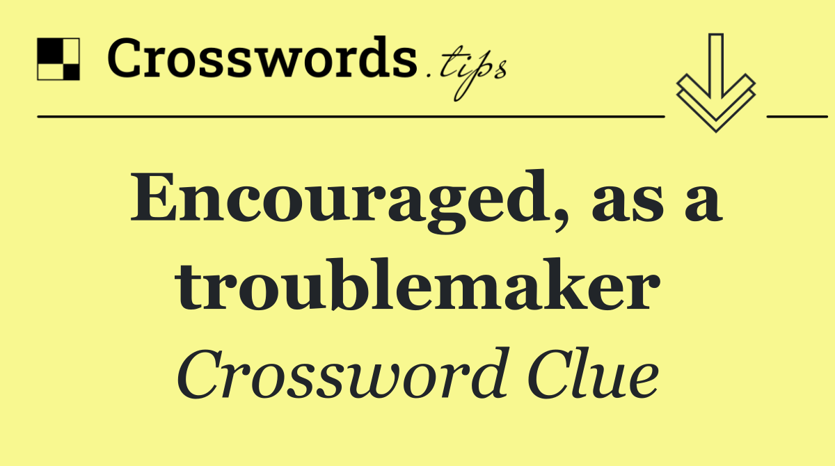 Encouraged, as a troublemaker