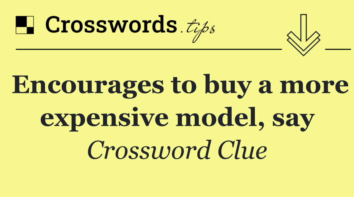 Encourages to buy a more expensive model, say