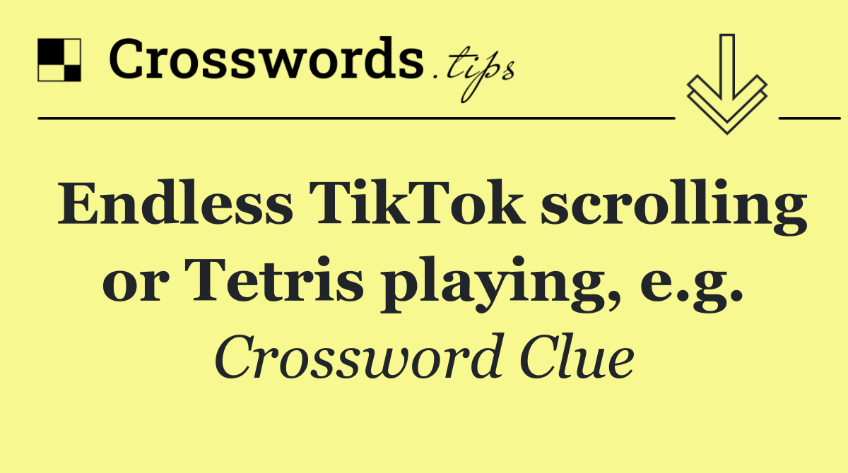 Endless TikTok scrolling or Tetris playing, e.g.