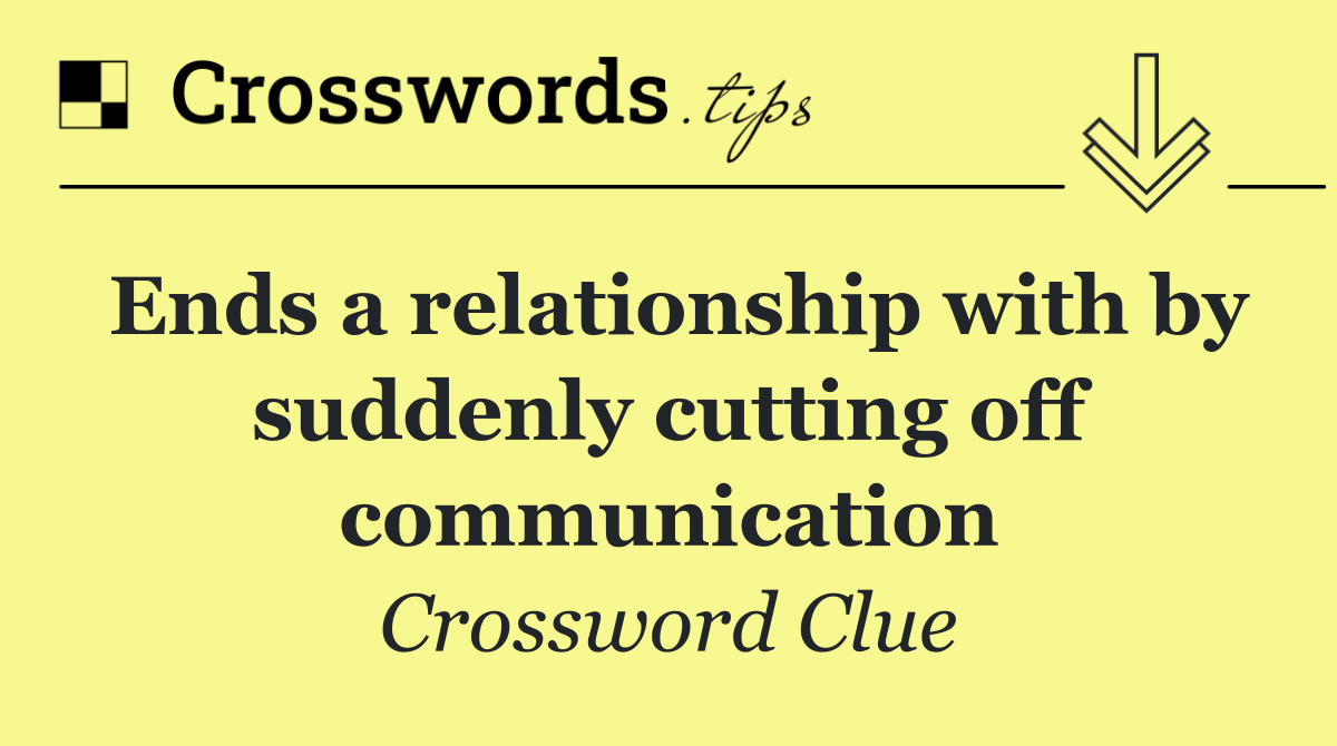 Ends a relationship with by suddenly cutting off communication