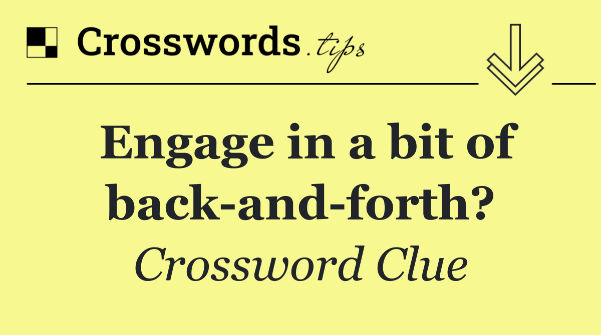 Engage in a bit of back and forth?