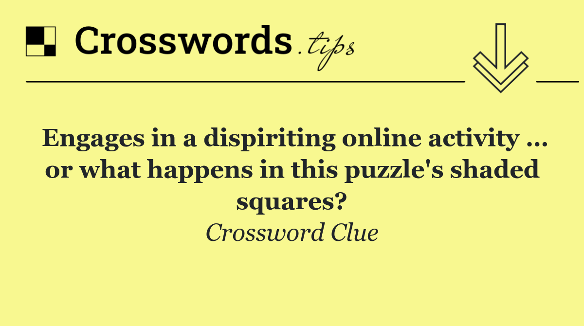 Engages in a dispiriting online activity … or what happens in this puzzle's shaded squares?