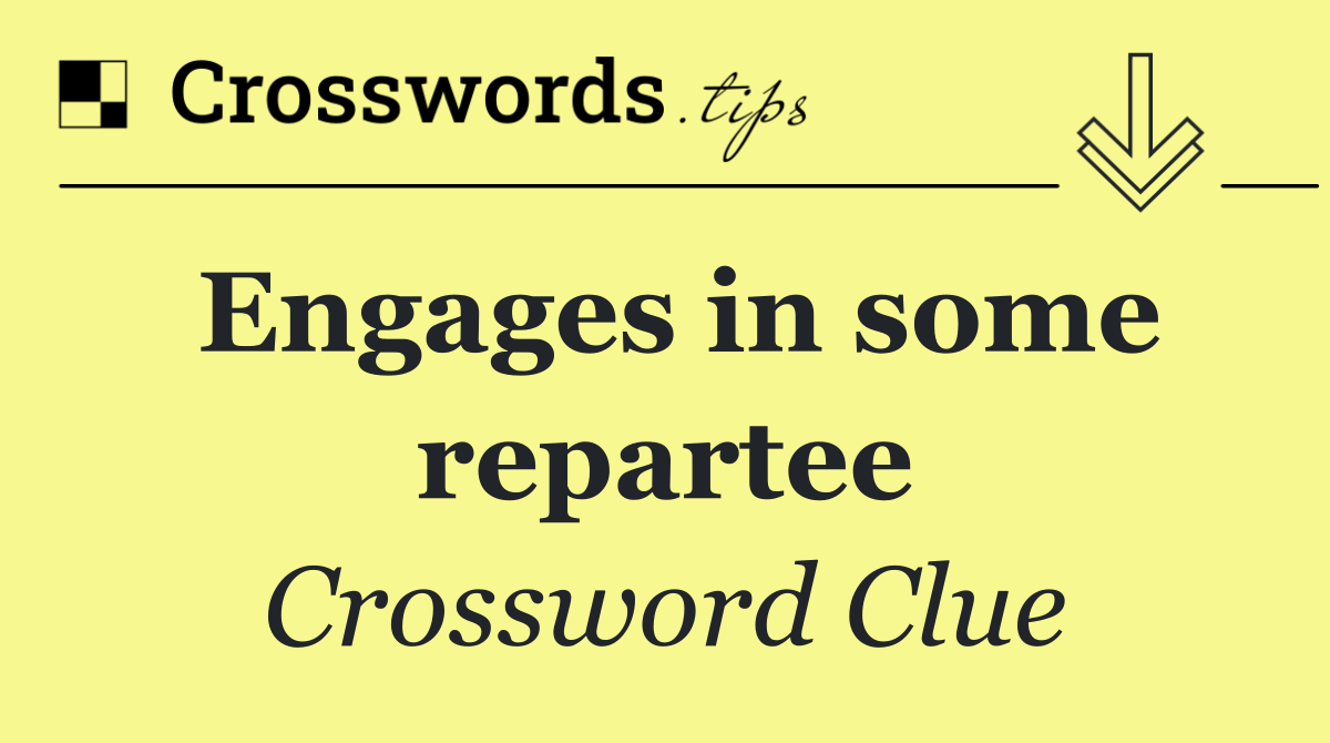 Engages in some repartee