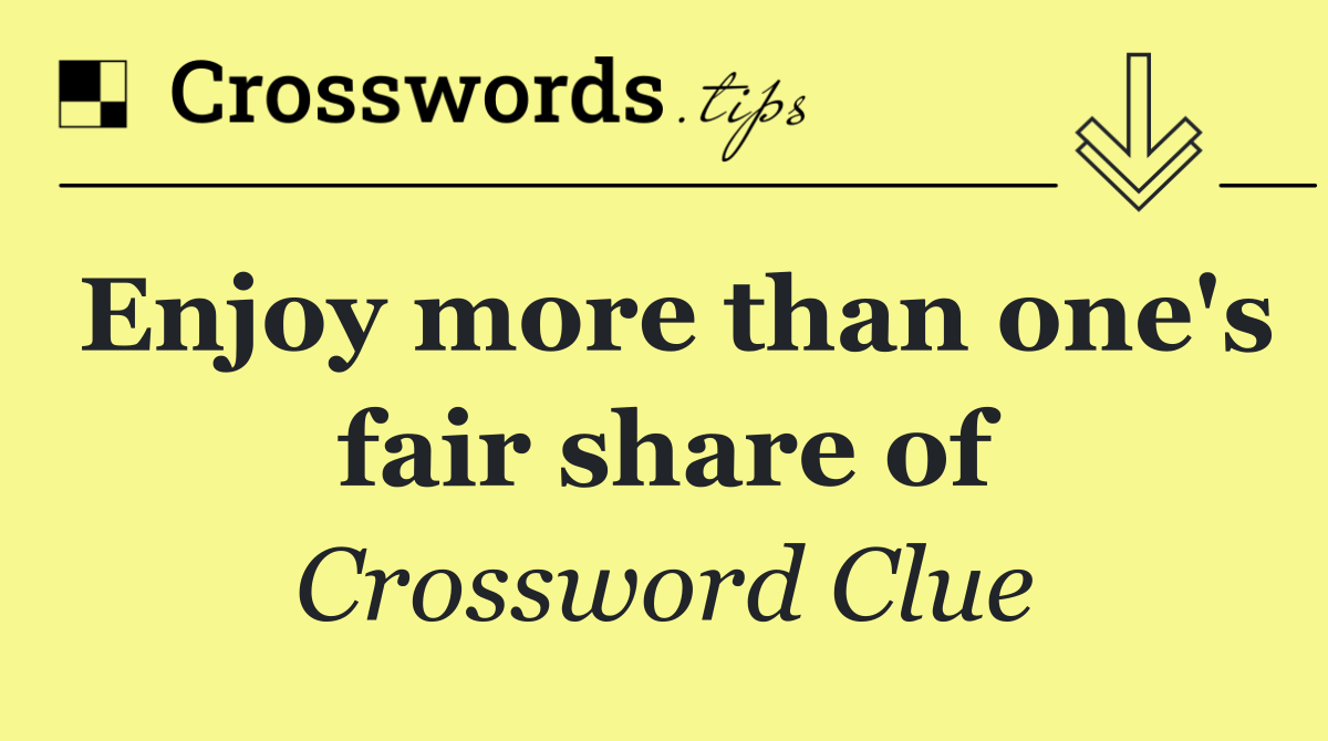 Enjoy more than one's fair share of