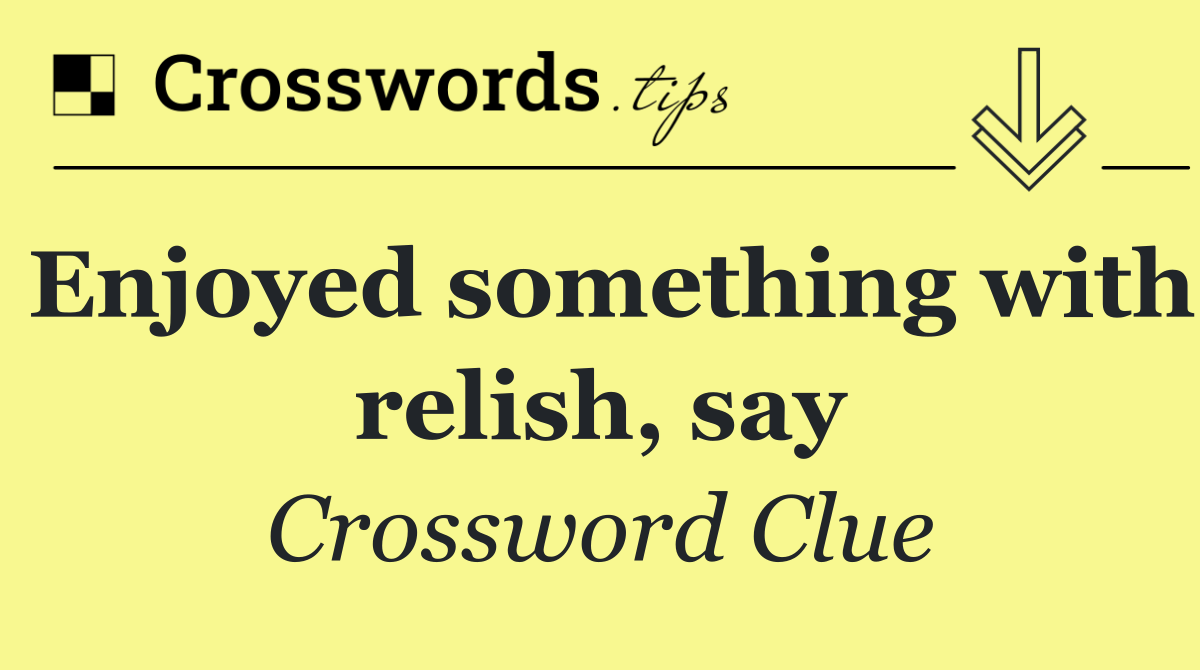 Enjoyed something with relish, say