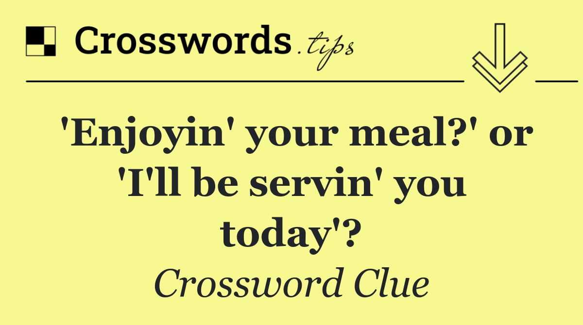'Enjoyin' your meal?' or 'I'll be servin' you today'?
