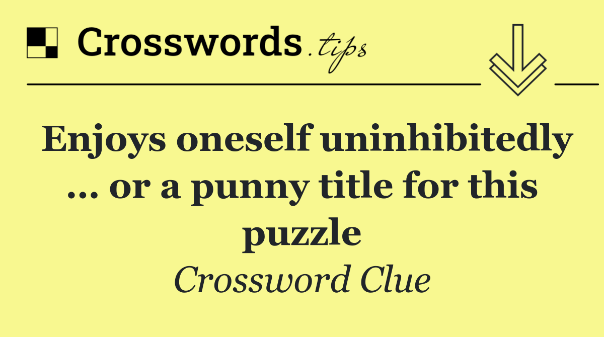 Enjoys oneself uninhibitedly … or a punny title for this puzzle