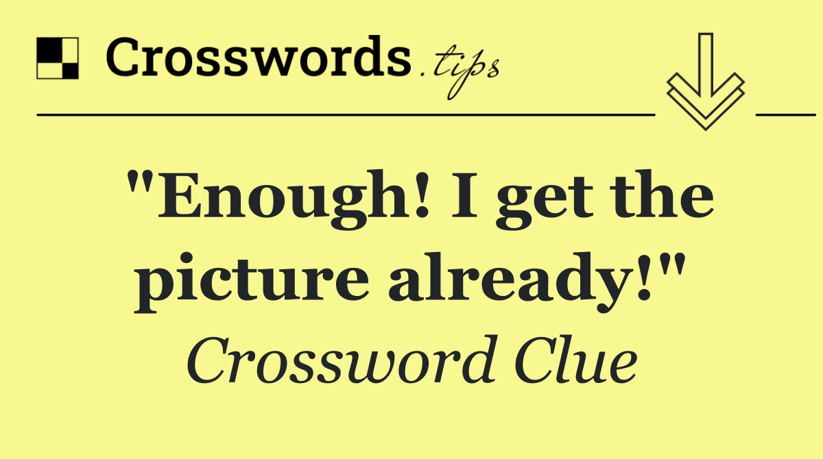 "Enough! I get the picture already!"