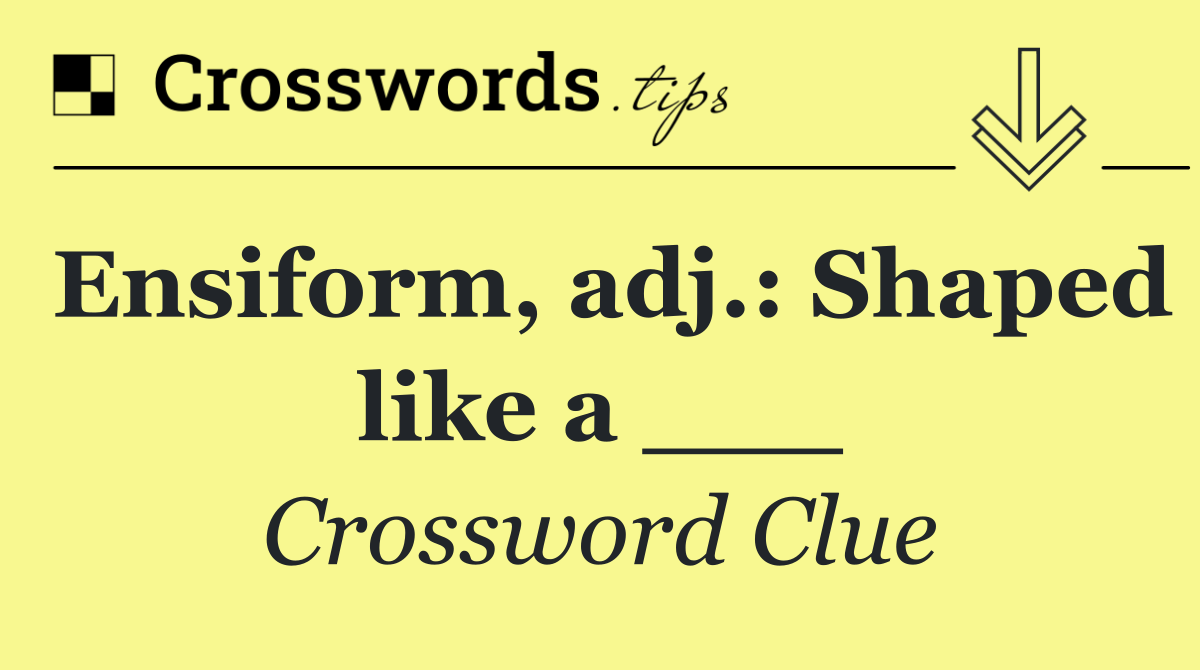 Ensiform, adj.: Shaped like a ___