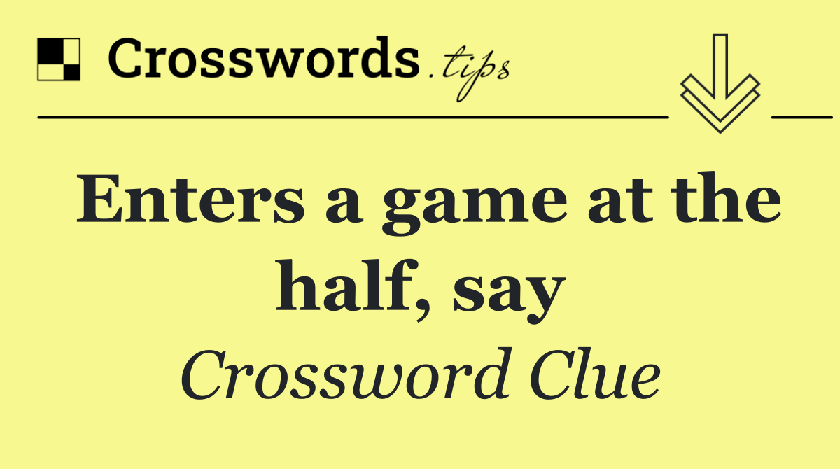 Enters a game at the half, say