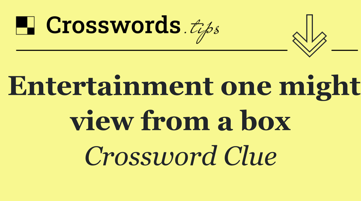 Entertainment one might view from a box