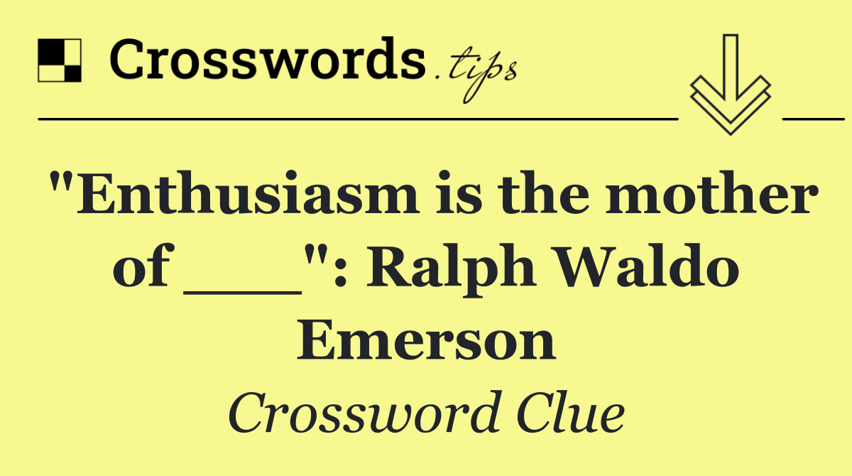 "Enthusiasm is the mother of ___": Ralph Waldo Emerson