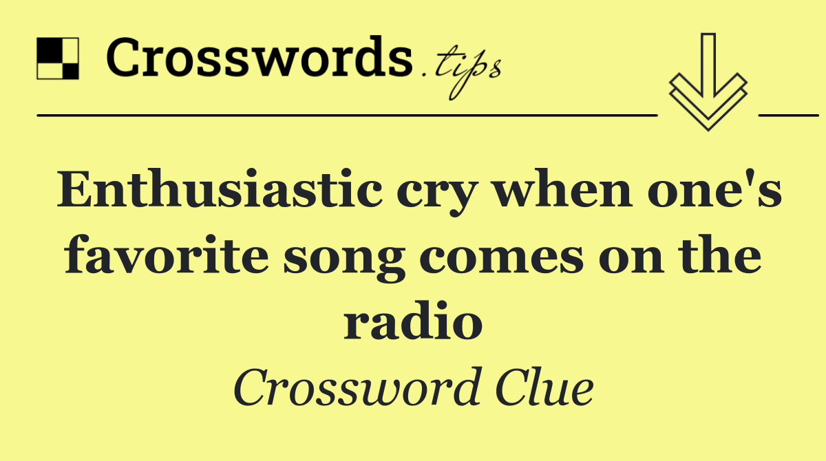 Enthusiastic cry when one's favorite song comes on the radio